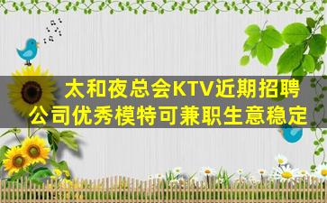 太和夜总会KTV近期招聘公司优秀模特可兼职生意稳定